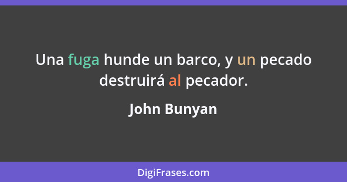 Una fuga hunde un barco, y un pecado destruirá al pecador.... - John Bunyan