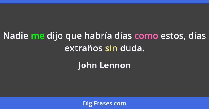 Nadie me dijo que habría días como estos, días extraños sin duda.... - John Lennon