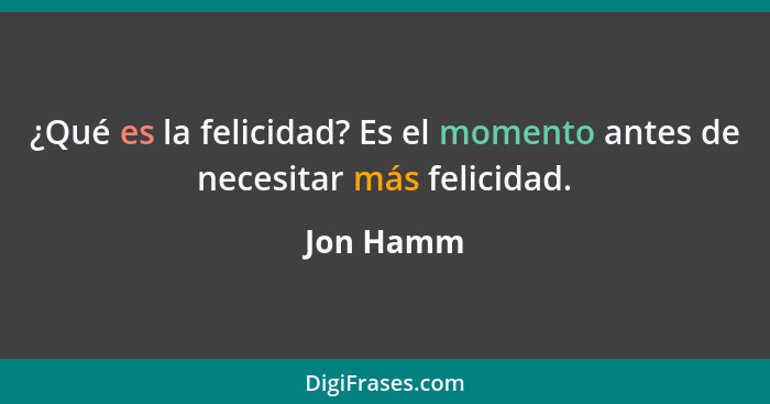 ¿Qué es la felicidad? Es el momento antes de necesitar más felicidad.... - Jon Hamm