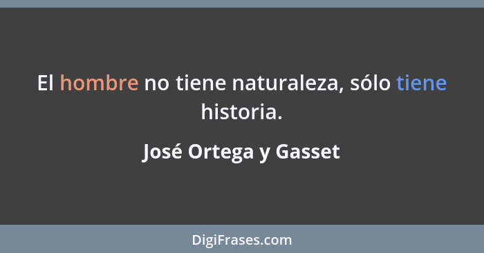 El hombre no tiene naturaleza, sólo tiene historia.... - José Ortega y Gasset