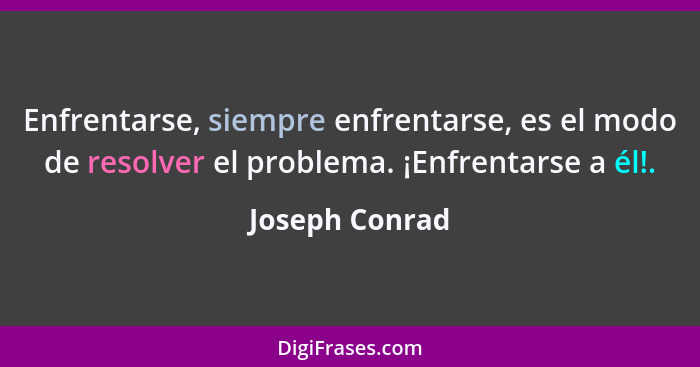 Enfrentarse, siempre enfrentarse, es el modo de resolver el problema. ¡Enfrentarse a él!.... - Joseph Conrad