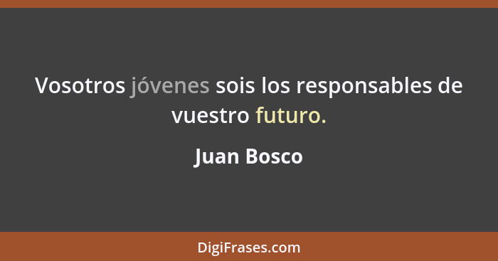 Vosotros jóvenes sois los responsables de vuestro futuro.... - Juan Bosco