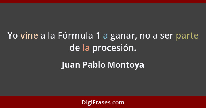 Yo vine a la Fórmula 1 a ganar, no a ser parte de la procesión.... - Juan Pablo Montoya