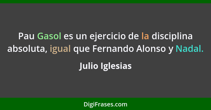 Pau Gasol es un ejercicio de la disciplina absoluta, igual que Fernando Alonso y Nadal.... - Julio Iglesias
