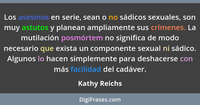 Los asesinos en serie, sean o no sádicos sexuales, son muy astutos y planean ampliamente sus crímenes. La mutilación posmórtem no signi... - Kathy Reichs