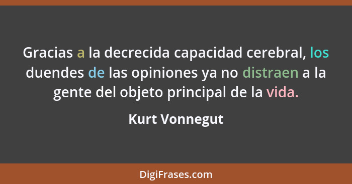 Gracias a la decrecida capacidad cerebral, los duendes de las opiniones ya no distraen a la gente del objeto principal de la vida.... - Kurt Vonnegut