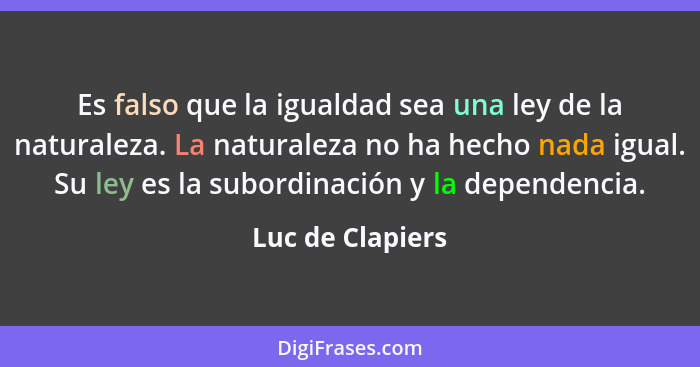 Es falso que la igualdad sea una ley de la naturaleza. La naturaleza no ha hecho nada igual. Su ley es la subordinación y la depende... - Luc de Clapiers