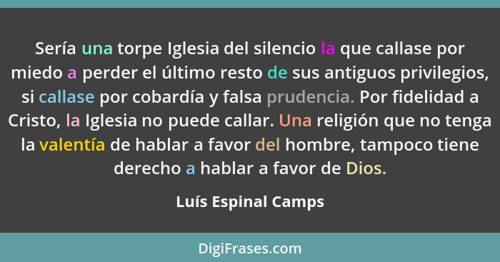 Sería una torpe Iglesia del silencio la que callase por miedo a perder el último resto de sus antiguos privilegios, si callase po... - Luís Espinal Camps