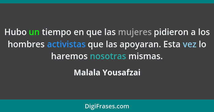 Hubo un tiempo en que las mujeres pidieron a los hombres activistas que las apoyaran. Esta vez lo haremos nosotras mismas.... - Malala Yousafzai