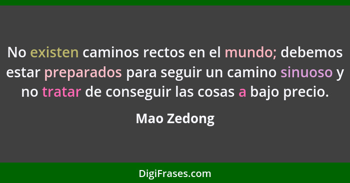 No existen caminos rectos en el mundo; debemos estar preparados para seguir un camino sinuoso y no tratar de conseguir las cosas a bajo p... - Mao Zedong