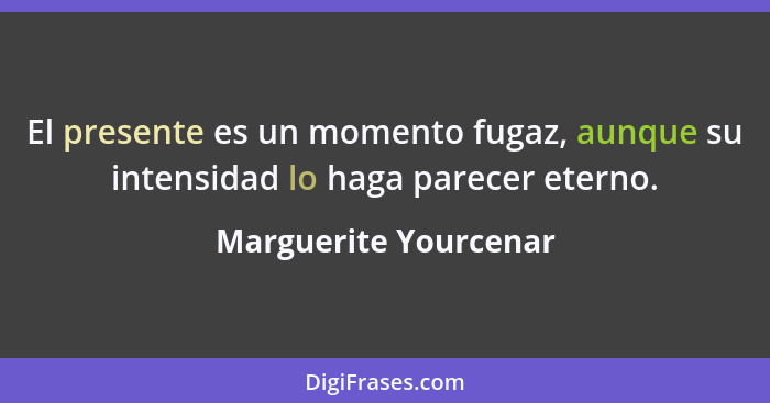 El presente es un momento fugaz, aunque su intensidad lo haga parecer eterno.... - Marguerite Yourcenar