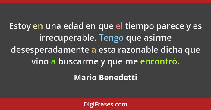 Estoy en una edad en que el tiempo parece y es irrecuperable. Tengo que asirme desesperadamente a esta razonable dicha que vino a bu... - Mario Benedetti