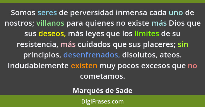 Somos seres de perversidad inmensa cada uno de nostros; villanos para quienes no existe más Dios que sus deseos, más leyes que los l... - Marqués de Sade