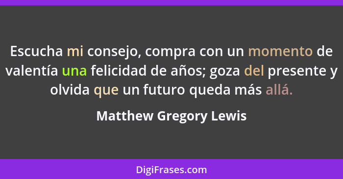 Escucha mi consejo, compra con un momento de valentía una felicidad de años; goza del presente y olvida que un futuro queda má... - Matthew Gregory Lewis