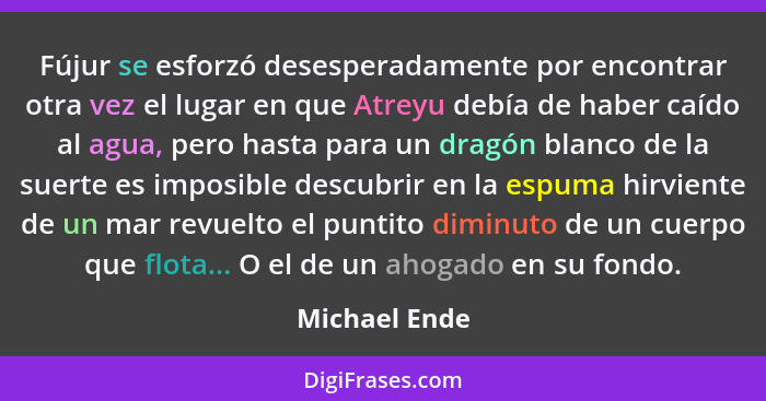 Fújur se esforzó desesperadamente por encontrar otra vez el lugar en que Atreyu debía de haber caído al agua, pero hasta para un dragón... - Michael Ende