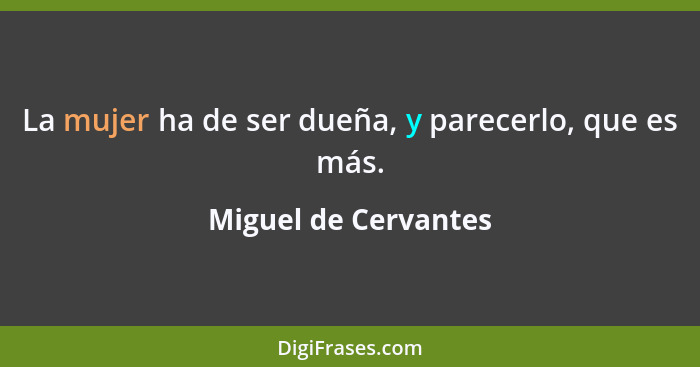 La mujer ha de ser dueña, y parecerlo, que es más.... - Miguel de Cervantes