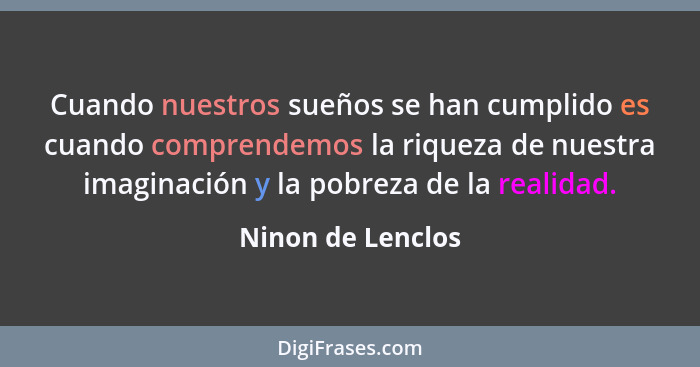 Cuando nuestros sueños se han cumplido es cuando comprendemos la riqueza de nuestra imaginación y la pobreza de la realidad.... - Ninon de Lenclos