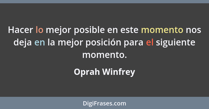 Hacer lo mejor posible en este momento nos deja en la mejor posición para el siguiente momento.... - Oprah Winfrey