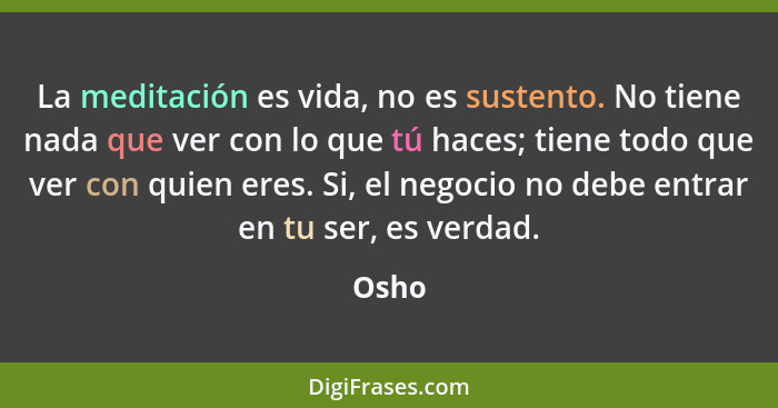 La meditación es vida, no es sustento. No tiene nada que ver con lo que tú haces; tiene todo que ver con quien eres. Si, el negocio no debe ent... - Osho