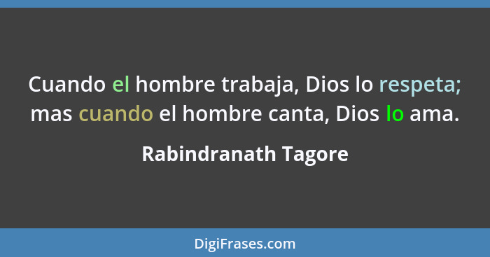 Cuando el hombre trabaja, Dios lo respeta; mas cuando el hombre canta, Dios lo ama.... - Rabindranath Tagore
