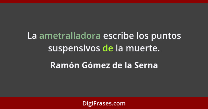La ametralladora escribe los puntos suspensivos de la muerte.... - Ramón Gómez de la Serna
