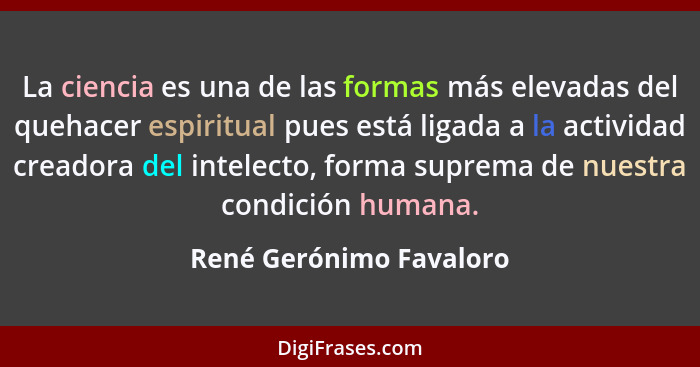 La ciencia es una de las formas más elevadas del quehacer espiritual pues está ligada a la actividad creadora del intelecto,... - René Gerónimo Favaloro