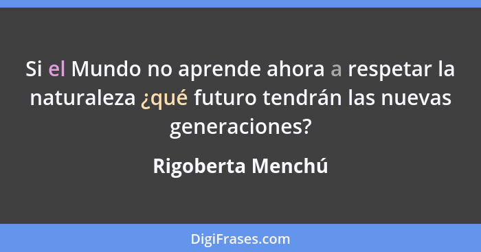 Si el Mundo no aprende ahora a respetar la naturaleza ¿qué futuro tendrán las nuevas generaciones?... - Rigoberta Menchú