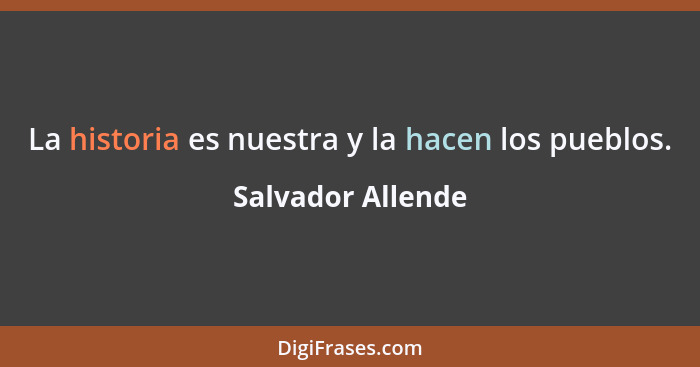 La historia es nuestra y la hacen los pueblos.... - Salvador Allende