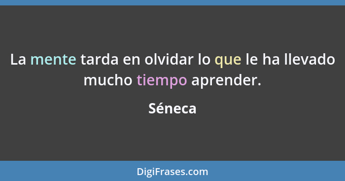 La mente tarda en olvidar lo que le ha llevado mucho tiempo aprender.... - Séneca