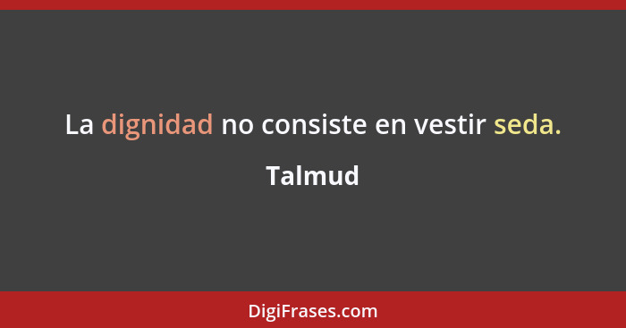 La dignidad no consiste en vestir seda.... - Talmud