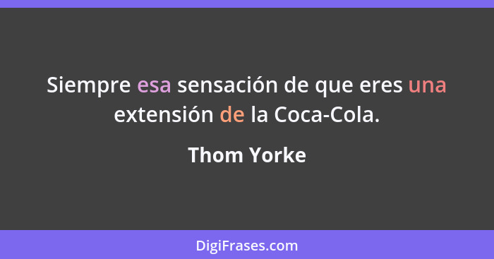 Siempre esa sensación de que eres una extensión de la Coca-Cola.... - Thom Yorke