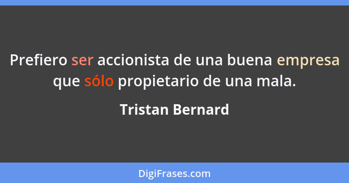 Prefiero ser accionista de una buena empresa que sólo propietario de una mala.... - Tristan Bernard