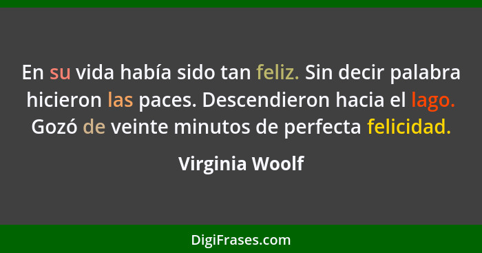 En su vida había sido tan feliz. Sin decir palabra hicieron las paces. Descendieron hacia el lago. Gozó de veinte minutos de perfecta... - Virginia Woolf