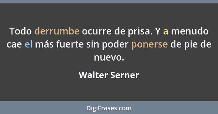 Todo derrumbe ocurre de prisa. Y a menudo cae el más fuerte sin poder ponerse de pie de nuevo.... - Walter Serner