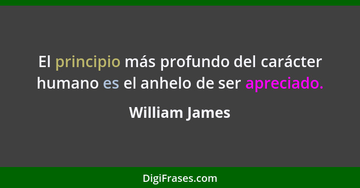 El principio más profundo del carácter humano es el anhelo de ser apreciado.... - William James
