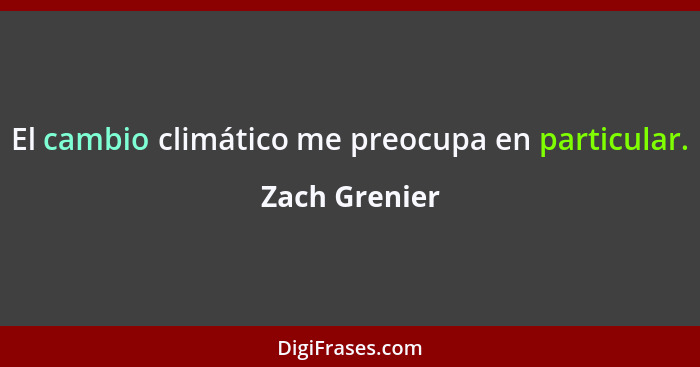 El cambio climático me preocupa en particular.... - Zach Grenier