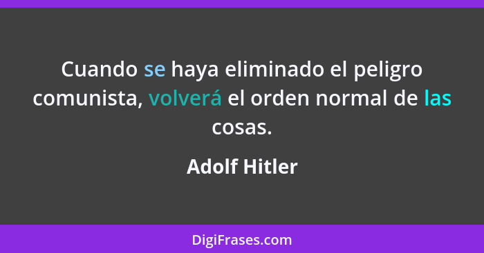 Cuando se haya eliminado el peligro comunista, volverá el orden normal de las cosas.... - Adolf Hitler