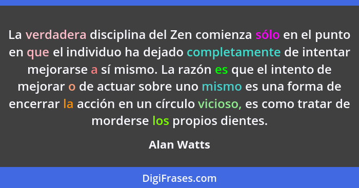 La verdadera disciplina del Zen comienza sólo en el punto en que el individuo ha dejado completamente de intentar mejorarse a sí mismo. L... - Alan Watts