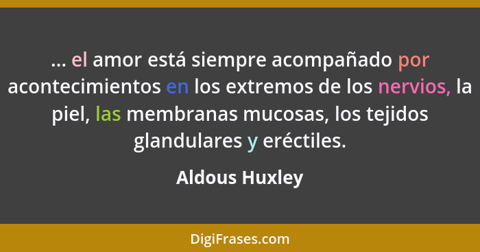 ... el amor está siempre acompañado por acontecimientos en los extremos de los nervios, la piel, las membranas mucosas, los tejidos gl... - Aldous Huxley