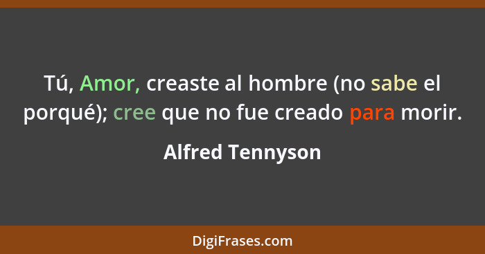 Tú, Amor, creaste al hombre (no sabe el porqué); cree que no fue creado para morir.... - Alfred Tennyson