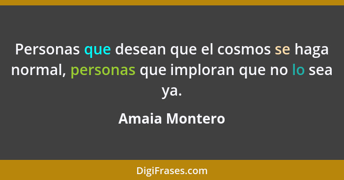 Personas que desean que el cosmos se haga normal, personas que imploran que no lo sea ya.... - Amaia Montero