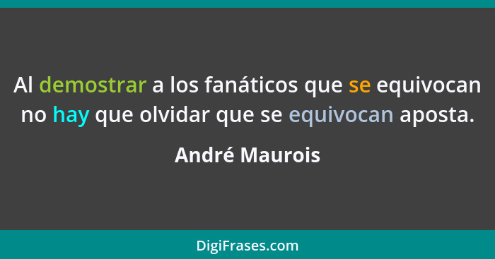 Al demostrar a los fanáticos que se equivocan no hay que olvidar que se equivocan aposta.... - André Maurois