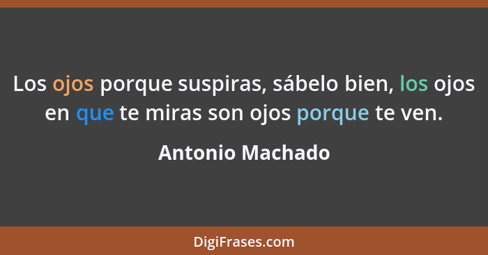 Los ojos porque suspiras, sábelo bien, los ojos en que te miras son ojos porque te ven.... - Antonio Machado