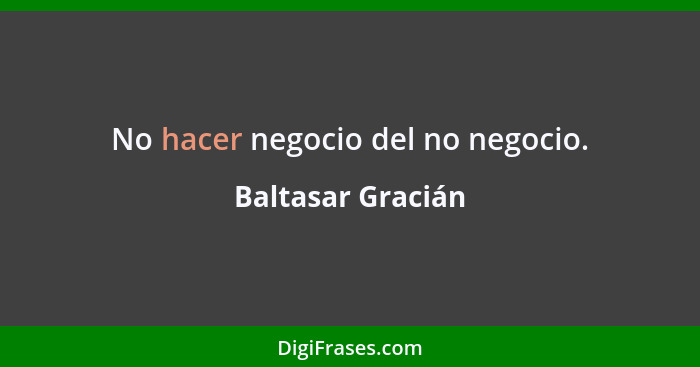 No hacer negocio del no negocio.... - Baltasar Gracián