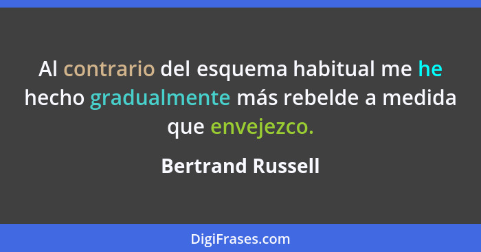 Al contrario del esquema habitual me he hecho gradualmente más rebelde a medida que envejezco.... - Bertrand Russell