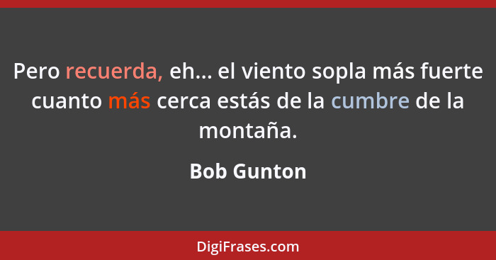 Pero recuerda, eh... el viento sopla más fuerte cuanto más cerca estás de la cumbre de la montaña.... - Bob Gunton