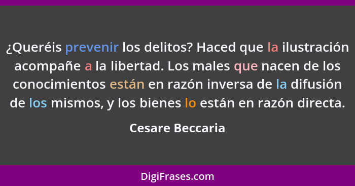 ¿Queréis prevenir los delitos? Haced que la ilustración acompañe a la libertad. Los males que nacen de los conocimientos están en ra... - Cesare Beccaria