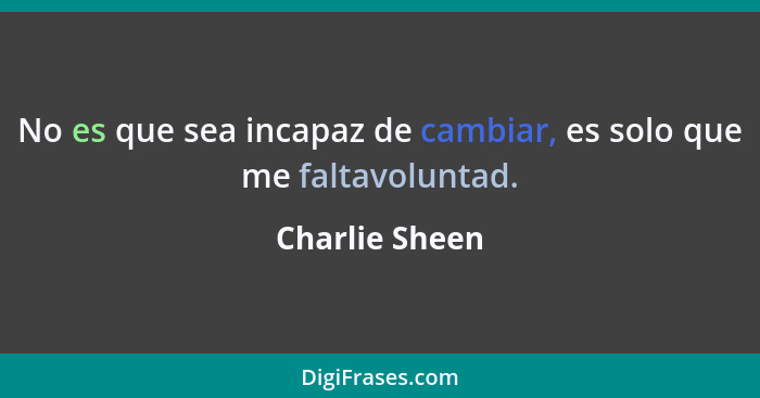 No es que sea incapaz de cambiar, es solo que me faltavoluntad.... - Charlie Sheen