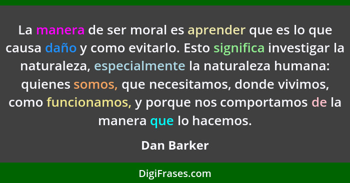 La manera de ser moral es aprender que es lo que causa daño y como evitarlo. Esto significa investigar la naturaleza, especialmente la na... - Dan Barker