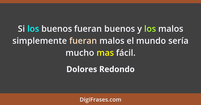 Si los buenos fueran buenos y los malos simplemente fueran malos el mundo sería mucho mas fácil.... - Dolores Redondo